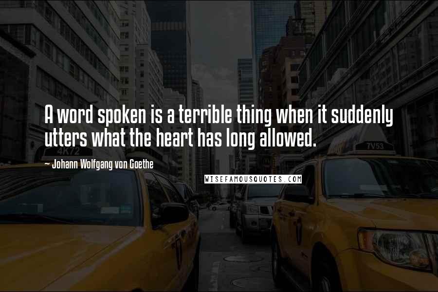 Johann Wolfgang Von Goethe Quotes: A word spoken is a terrible thing when it suddenly utters what the heart has long allowed.