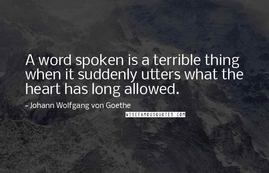 Johann Wolfgang Von Goethe Quotes: A word spoken is a terrible thing when it suddenly utters what the heart has long allowed.