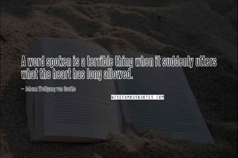 Johann Wolfgang Von Goethe Quotes: A word spoken is a terrible thing when it suddenly utters what the heart has long allowed.