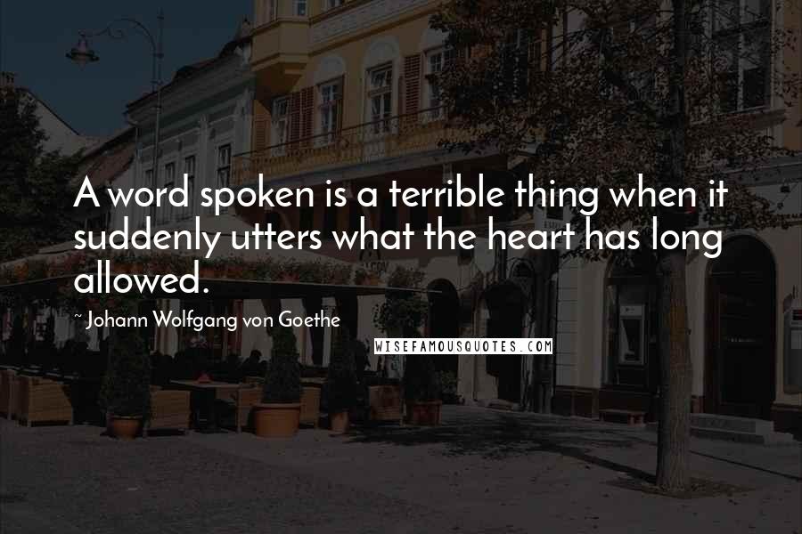 Johann Wolfgang Von Goethe Quotes: A word spoken is a terrible thing when it suddenly utters what the heart has long allowed.