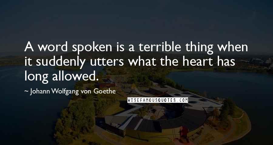 Johann Wolfgang Von Goethe Quotes: A word spoken is a terrible thing when it suddenly utters what the heart has long allowed.