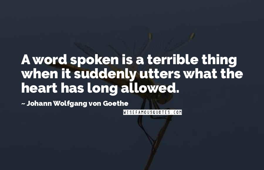 Johann Wolfgang Von Goethe Quotes: A word spoken is a terrible thing when it suddenly utters what the heart has long allowed.