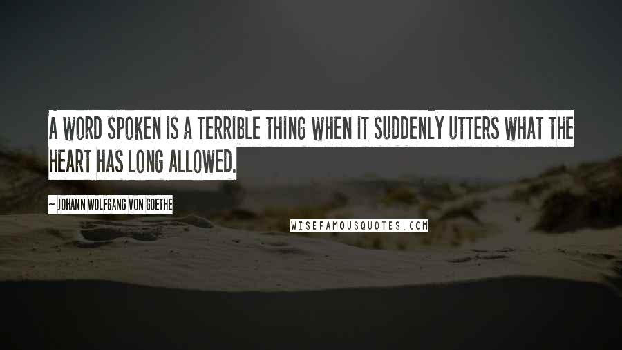 Johann Wolfgang Von Goethe Quotes: A word spoken is a terrible thing when it suddenly utters what the heart has long allowed.