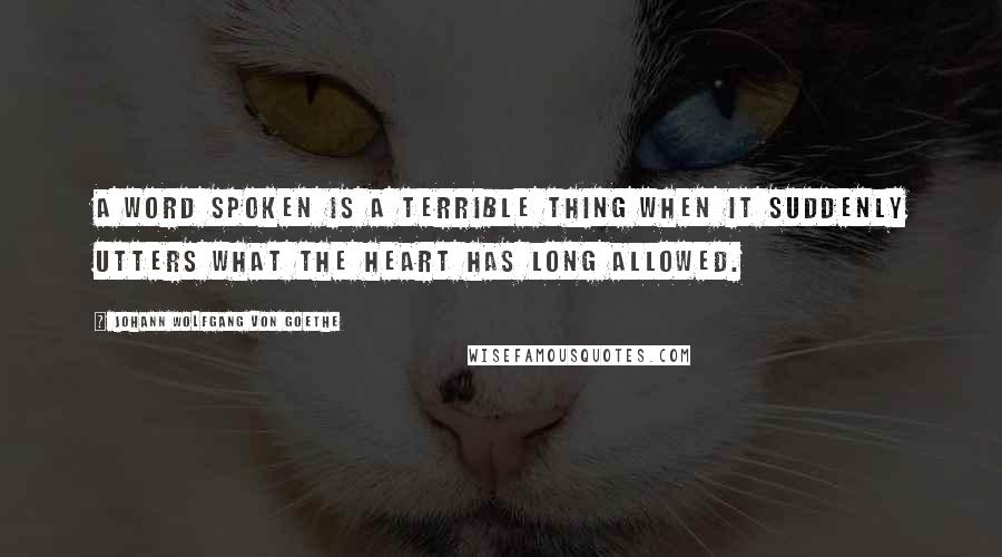 Johann Wolfgang Von Goethe Quotes: A word spoken is a terrible thing when it suddenly utters what the heart has long allowed.