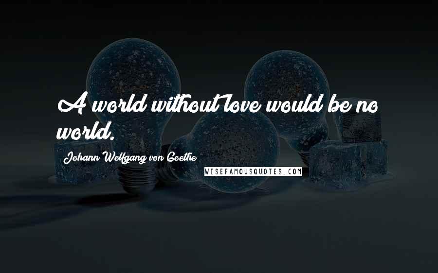 Johann Wolfgang Von Goethe Quotes: A world without love would be no world.