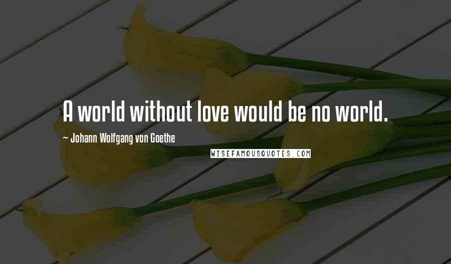 Johann Wolfgang Von Goethe Quotes: A world without love would be no world.