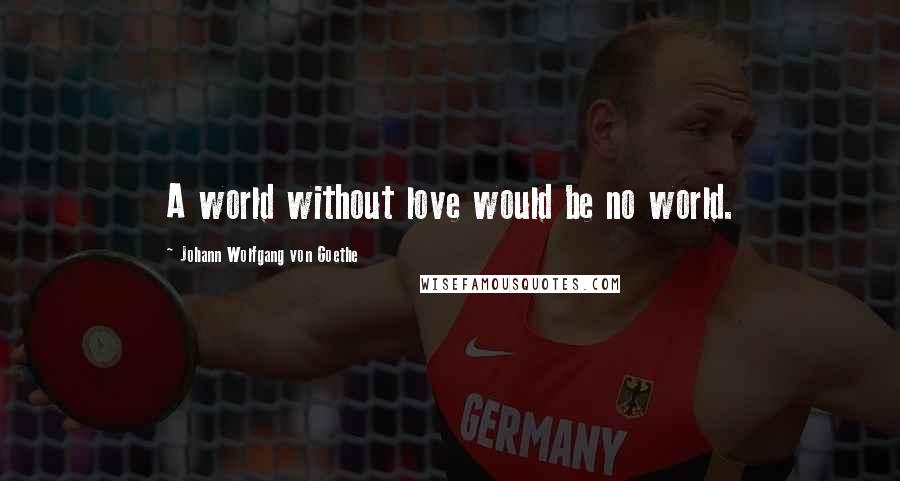 Johann Wolfgang Von Goethe Quotes: A world without love would be no world.