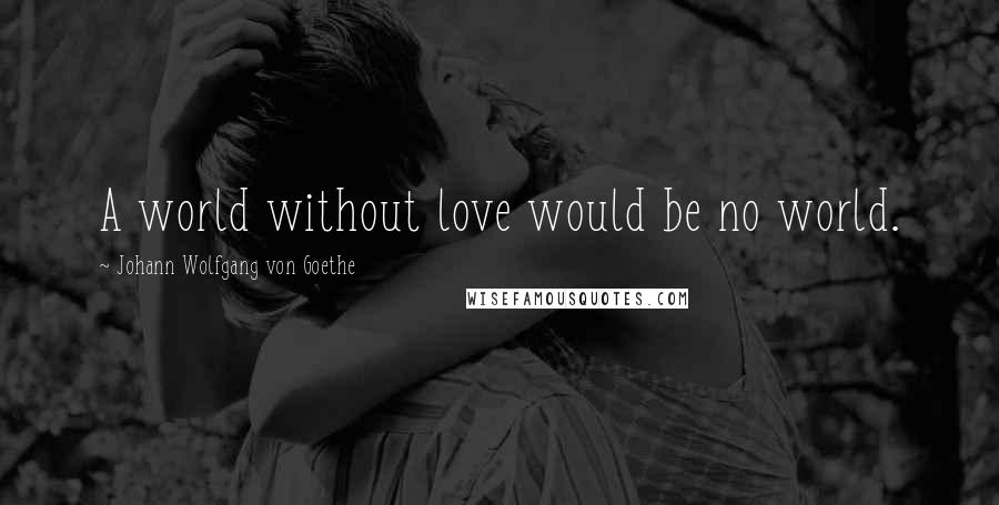 Johann Wolfgang Von Goethe Quotes: A world without love would be no world.