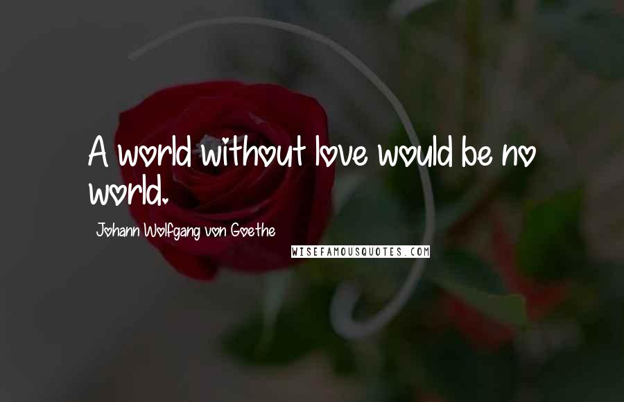 Johann Wolfgang Von Goethe Quotes: A world without love would be no world.