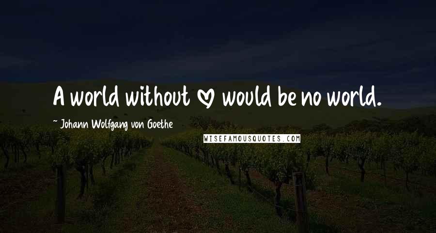Johann Wolfgang Von Goethe Quotes: A world without love would be no world.