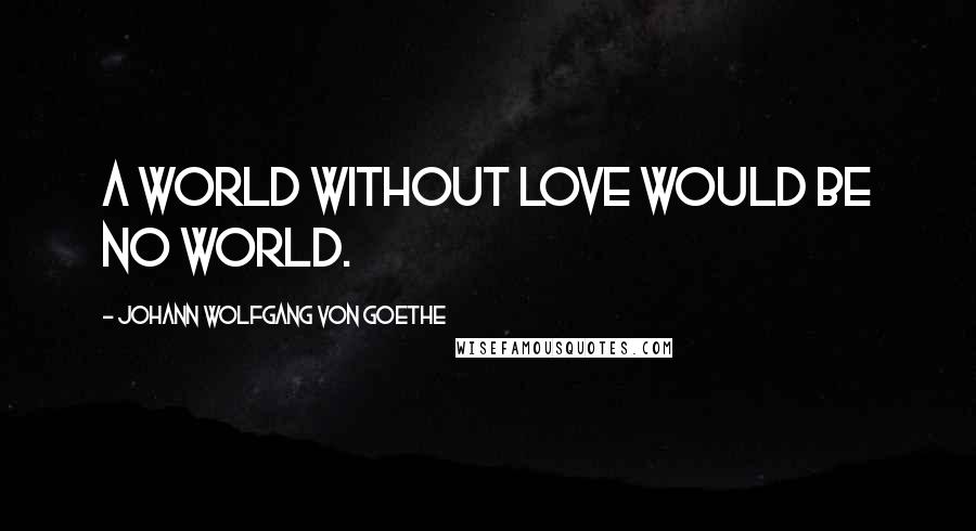 Johann Wolfgang Von Goethe Quotes: A world without love would be no world.