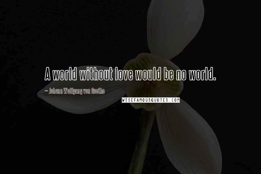 Johann Wolfgang Von Goethe Quotes: A world without love would be no world.