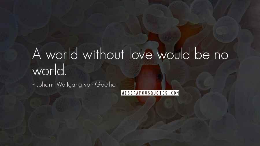 Johann Wolfgang Von Goethe Quotes: A world without love would be no world.