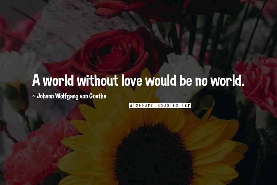 Johann Wolfgang Von Goethe Quotes: A world without love would be no world.