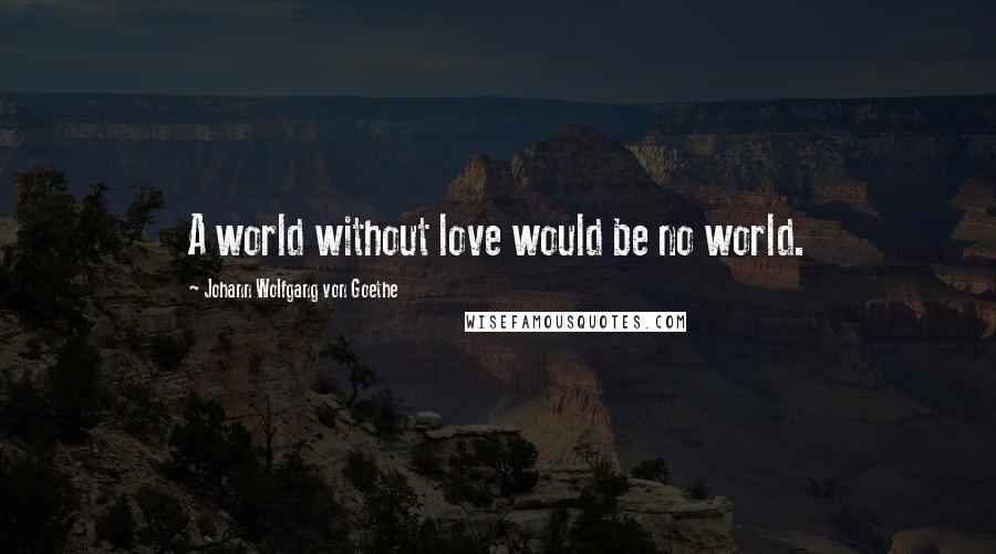 Johann Wolfgang Von Goethe Quotes: A world without love would be no world.