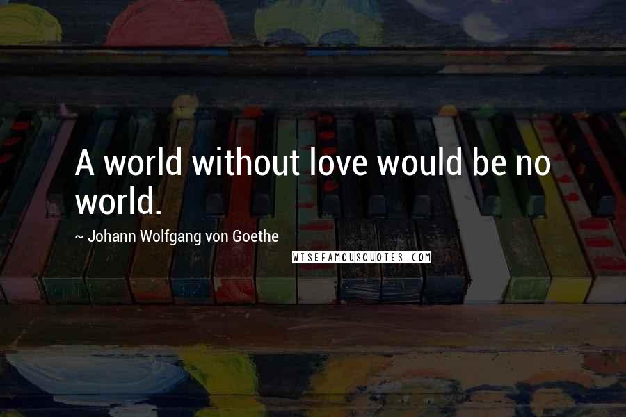 Johann Wolfgang Von Goethe Quotes: A world without love would be no world.