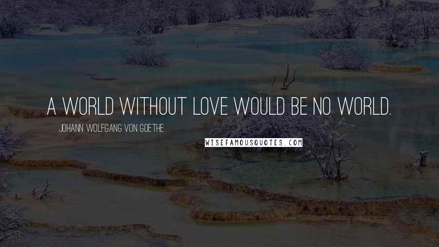 Johann Wolfgang Von Goethe Quotes: A world without love would be no world.