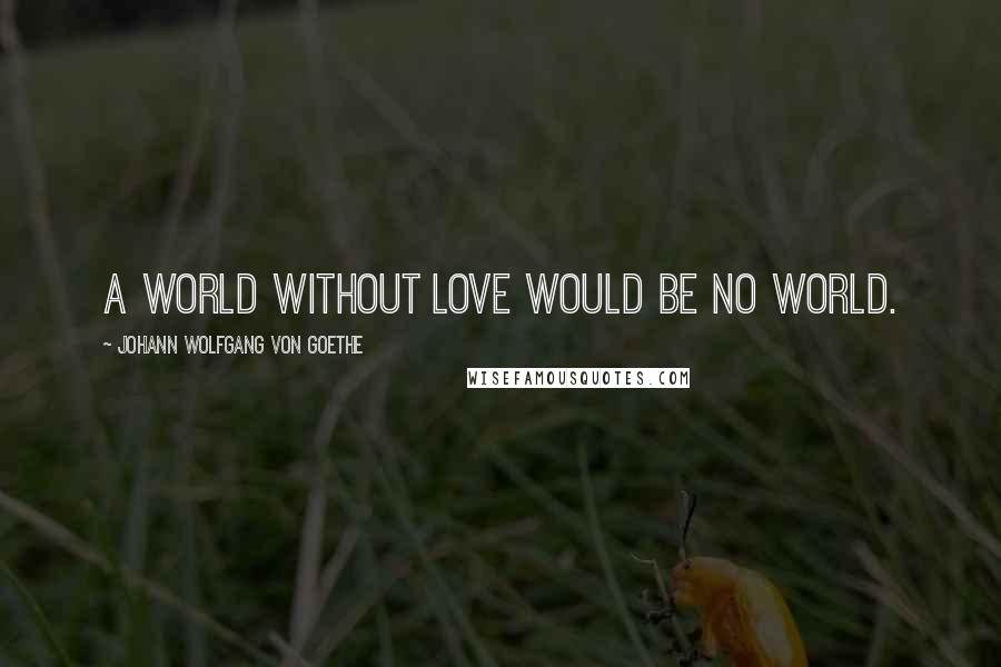 Johann Wolfgang Von Goethe Quotes: A world without love would be no world.