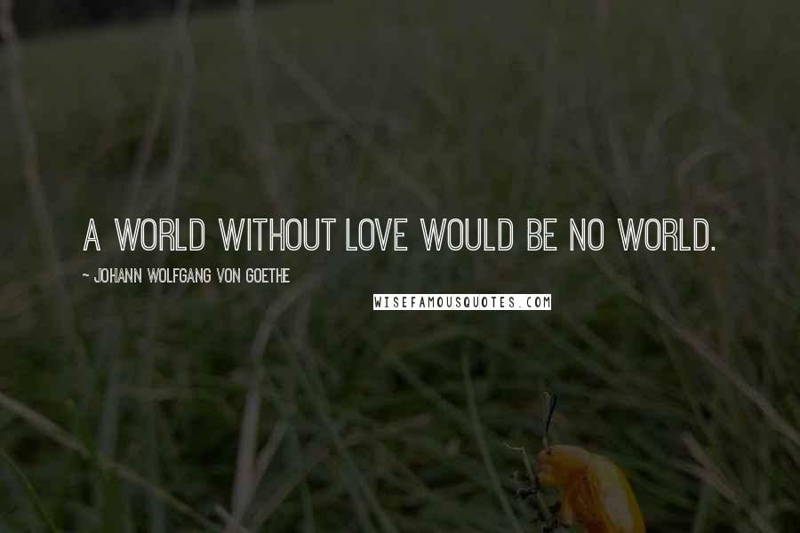 Johann Wolfgang Von Goethe Quotes: A world without love would be no world.