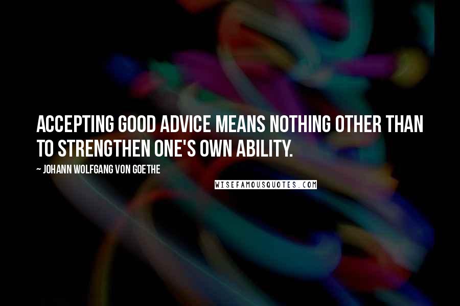 Johann Wolfgang Von Goethe Quotes: Accepting good advice means nothing other than to strengthen one's own ability.