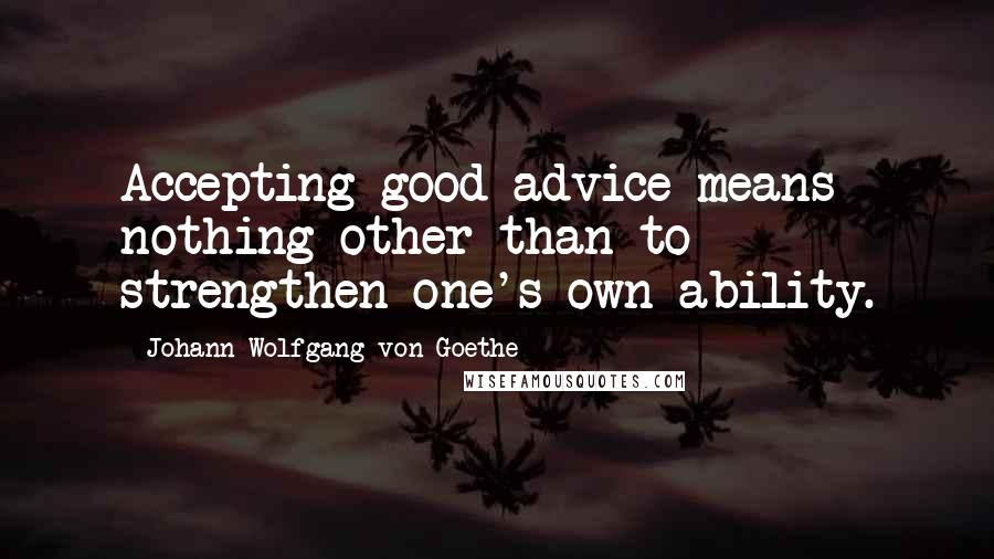 Johann Wolfgang Von Goethe Quotes: Accepting good advice means nothing other than to strengthen one's own ability.