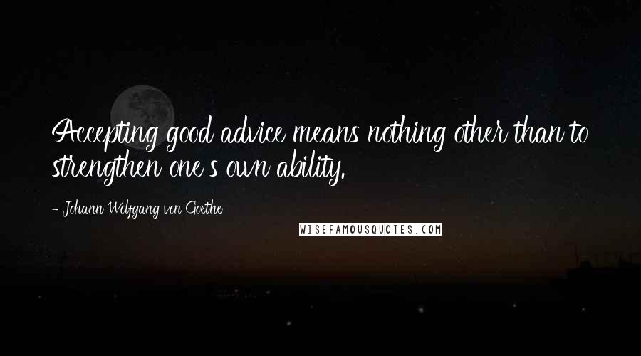 Johann Wolfgang Von Goethe Quotes: Accepting good advice means nothing other than to strengthen one's own ability.