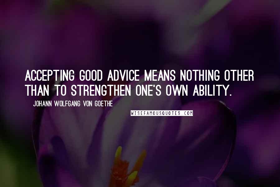 Johann Wolfgang Von Goethe Quotes: Accepting good advice means nothing other than to strengthen one's own ability.