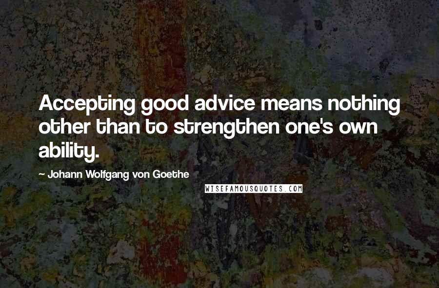 Johann Wolfgang Von Goethe Quotes: Accepting good advice means nothing other than to strengthen one's own ability.