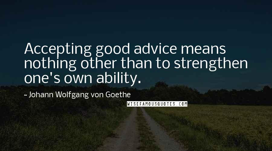 Johann Wolfgang Von Goethe Quotes: Accepting good advice means nothing other than to strengthen one's own ability.