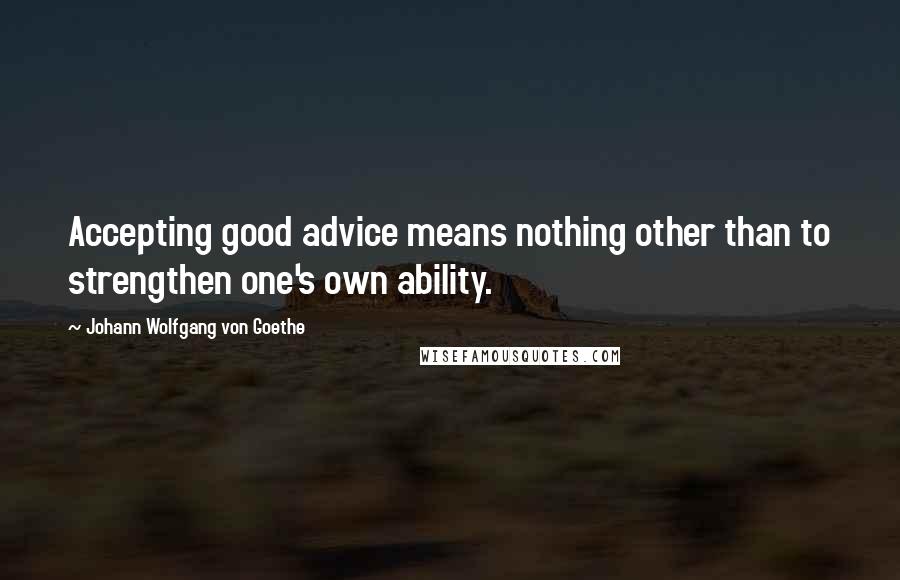 Johann Wolfgang Von Goethe Quotes: Accepting good advice means nothing other than to strengthen one's own ability.