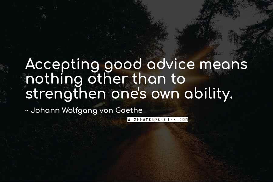 Johann Wolfgang Von Goethe Quotes: Accepting good advice means nothing other than to strengthen one's own ability.