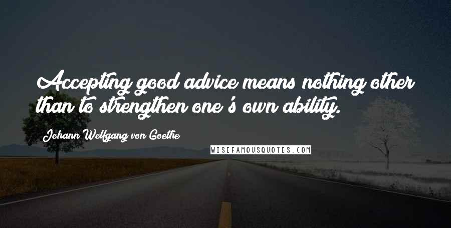 Johann Wolfgang Von Goethe Quotes: Accepting good advice means nothing other than to strengthen one's own ability.