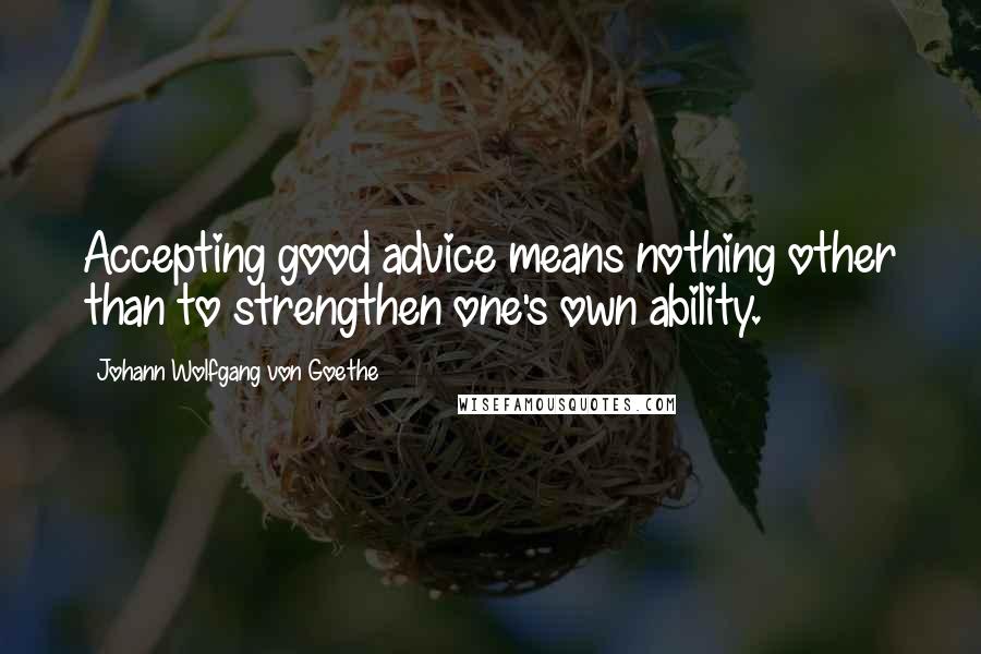 Johann Wolfgang Von Goethe Quotes: Accepting good advice means nothing other than to strengthen one's own ability.