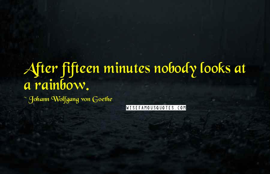 Johann Wolfgang Von Goethe Quotes: After fifteen minutes nobody looks at a rainbow.