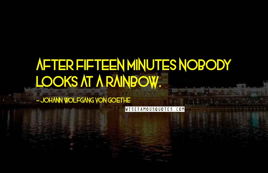 Johann Wolfgang Von Goethe Quotes: After fifteen minutes nobody looks at a rainbow.