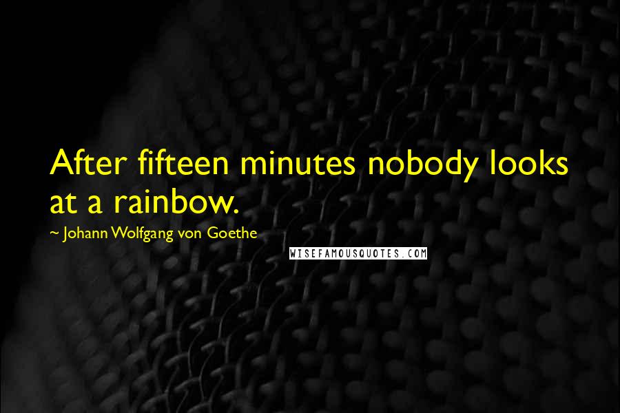 Johann Wolfgang Von Goethe Quotes: After fifteen minutes nobody looks at a rainbow.