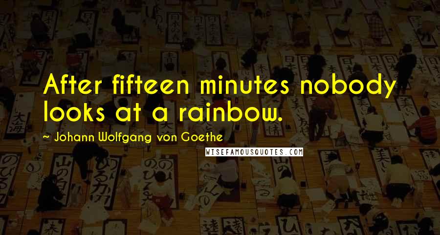 Johann Wolfgang Von Goethe Quotes: After fifteen minutes nobody looks at a rainbow.