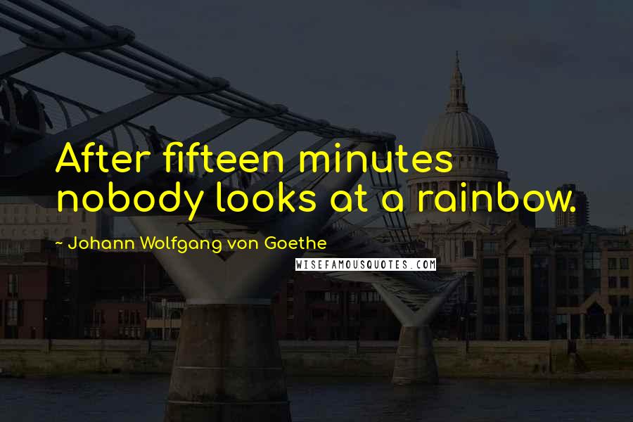 Johann Wolfgang Von Goethe Quotes: After fifteen minutes nobody looks at a rainbow.