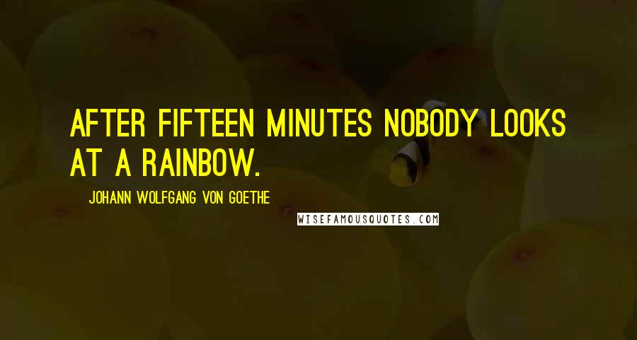 Johann Wolfgang Von Goethe Quotes: After fifteen minutes nobody looks at a rainbow.