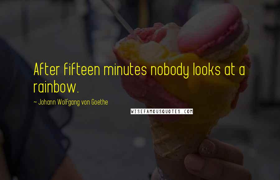 Johann Wolfgang Von Goethe Quotes: After fifteen minutes nobody looks at a rainbow.