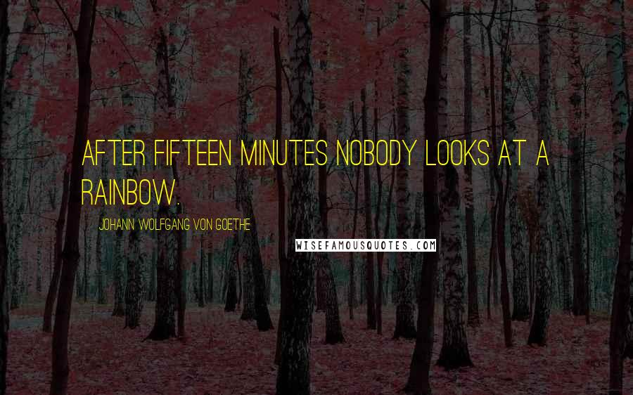 Johann Wolfgang Von Goethe Quotes: After fifteen minutes nobody looks at a rainbow.