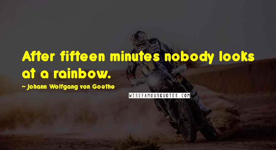 Johann Wolfgang Von Goethe Quotes: After fifteen minutes nobody looks at a rainbow.