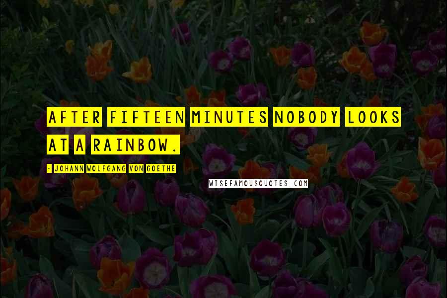 Johann Wolfgang Von Goethe Quotes: After fifteen minutes nobody looks at a rainbow.