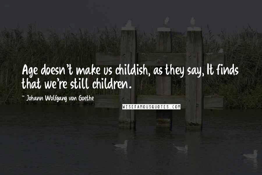 Johann Wolfgang Von Goethe Quotes: Age doesn't make us childish, as they say, It finds that we're still children.