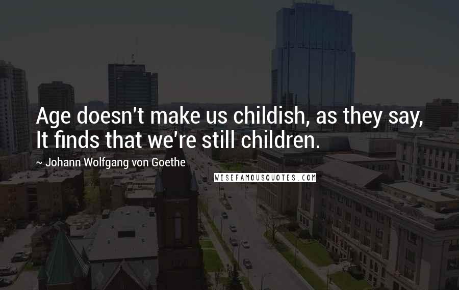 Johann Wolfgang Von Goethe Quotes: Age doesn't make us childish, as they say, It finds that we're still children.