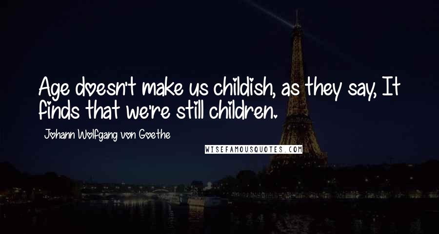 Johann Wolfgang Von Goethe Quotes: Age doesn't make us childish, as they say, It finds that we're still children.