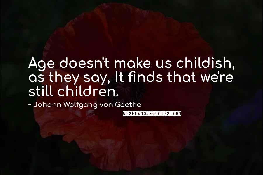 Johann Wolfgang Von Goethe Quotes: Age doesn't make us childish, as they say, It finds that we're still children.