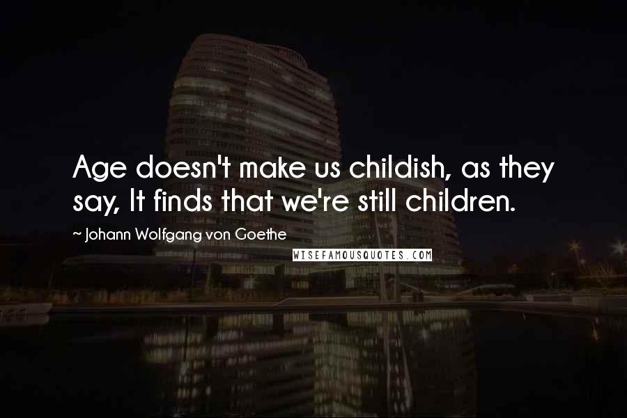 Johann Wolfgang Von Goethe Quotes: Age doesn't make us childish, as they say, It finds that we're still children.