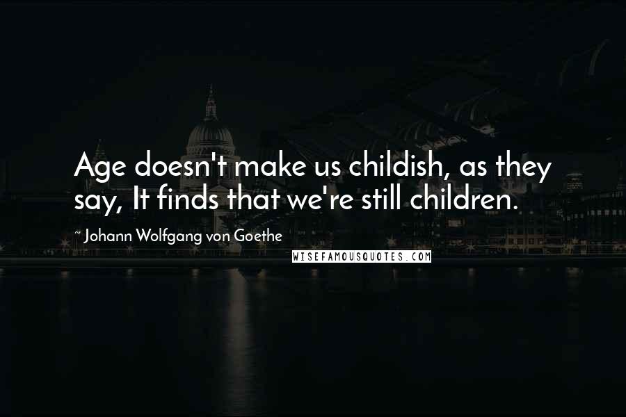 Johann Wolfgang Von Goethe Quotes: Age doesn't make us childish, as they say, It finds that we're still children.