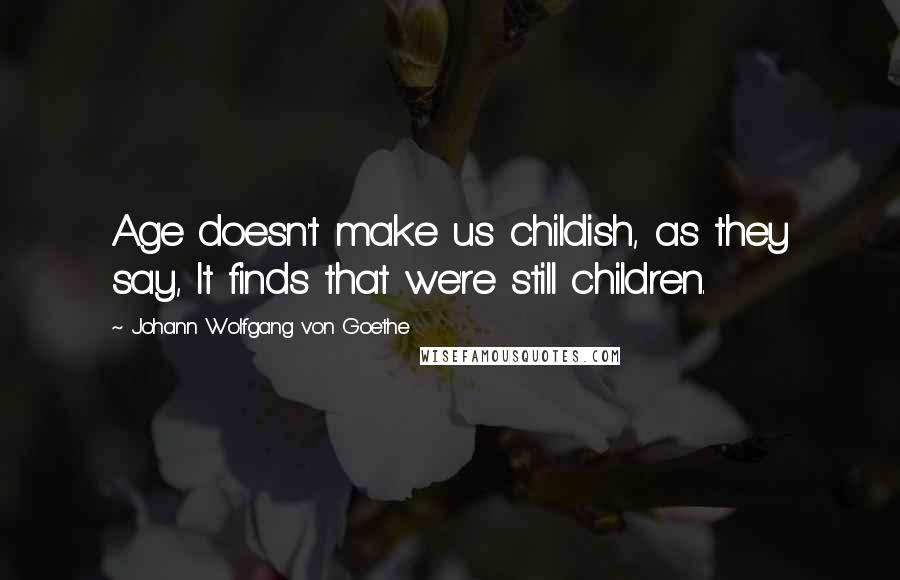 Johann Wolfgang Von Goethe Quotes: Age doesn't make us childish, as they say, It finds that we're still children.
